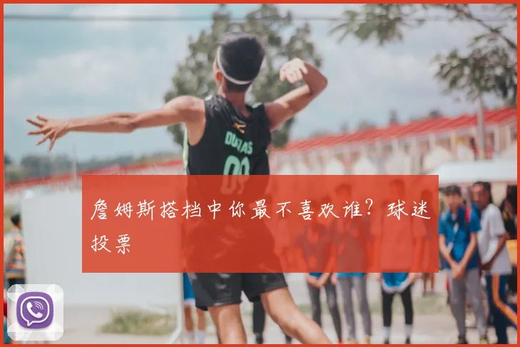 詹姆斯搭档中你最不喜欢谁？球迷投票
