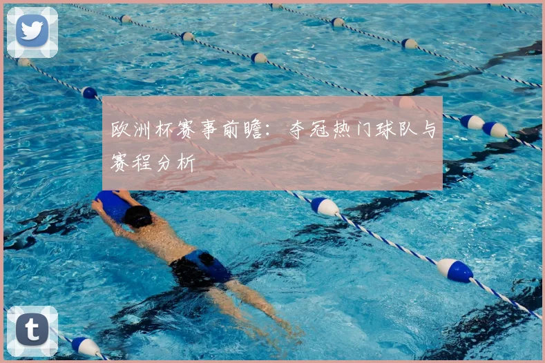 欧洲杯赛事前瞻：夺冠热门球队与赛程分析