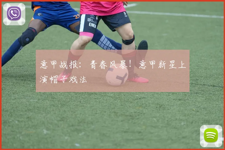 意甲战报：青春风暴！意甲新星上演帽子戏法