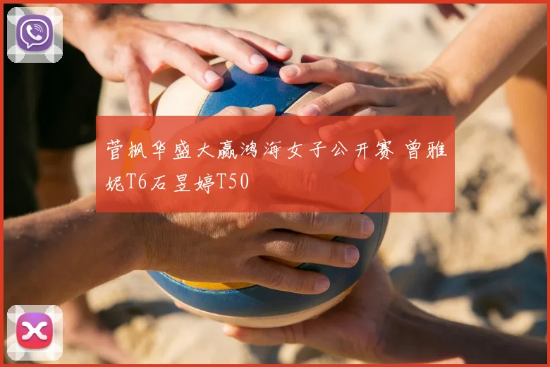 菅枫华盛大赢鸿海女子公开赛 曾雅妮T6石昱婷T50