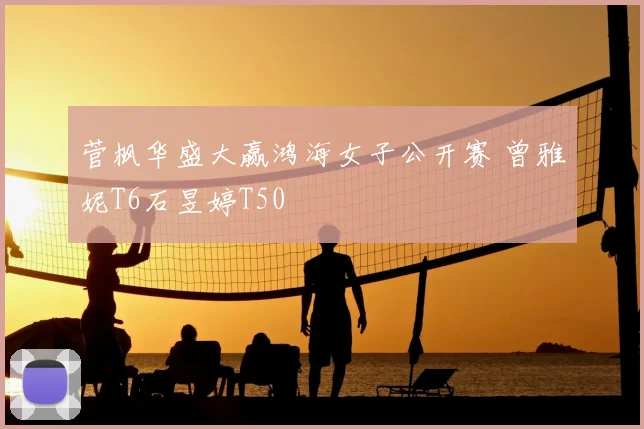 菅枫华盛大赢鸿海女子公开赛 曾雅妮T6石昱婷T50