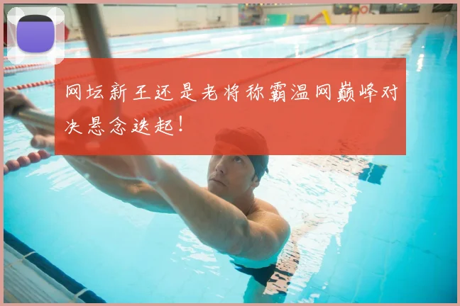 网坛新王还是老将称霸温网巅峰对决悬念迭起！