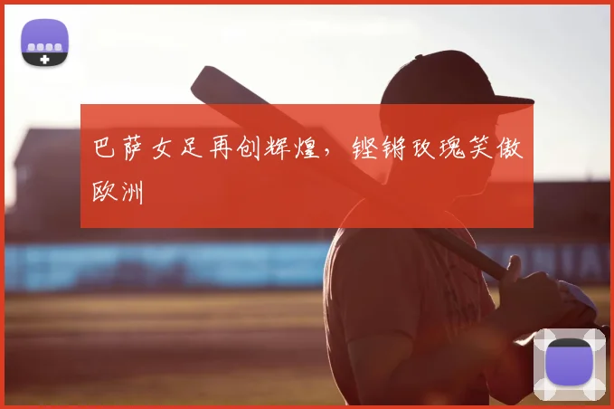 巴萨女足再创辉煌，铿锵玫瑰笑傲欧洲
