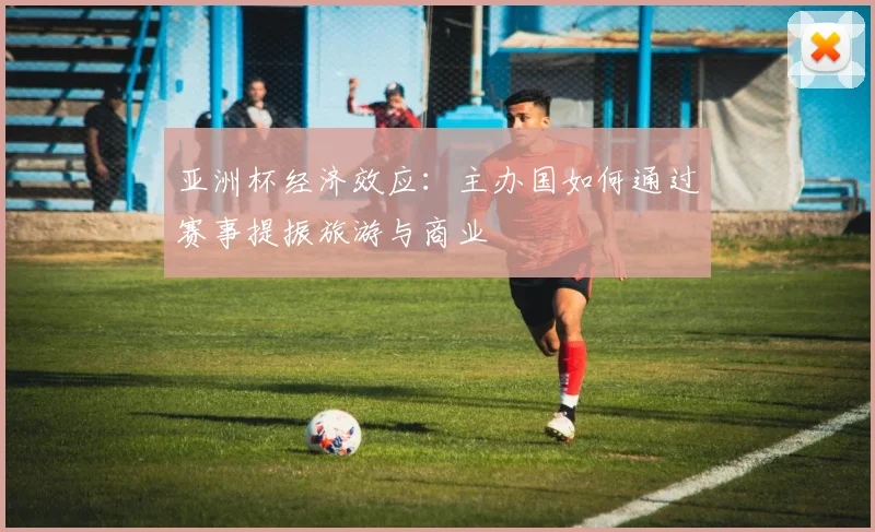 亚洲杯经济效应：主办国如何通过赛事提振旅游与商业