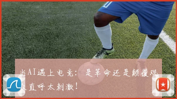 当AI遇上电竞：是革命还是颠覆观众直呼太刺激！