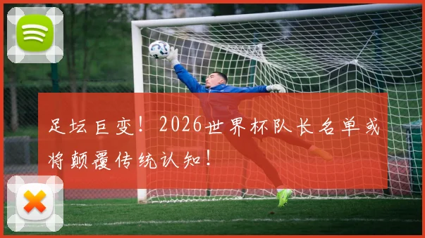 足坛巨变！2026世界杯队长名单或将颠覆传统认知！