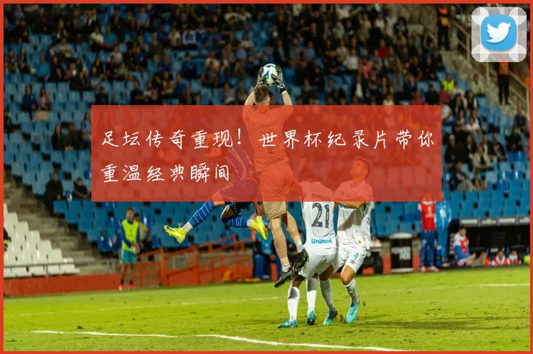 足坛传奇重现！世界杯纪录片带你重温经典瞬间