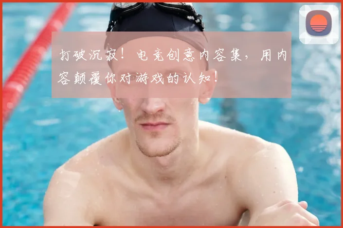 打破沉寂！电竞创意内容集，用内容颠覆你对游戏的认知！