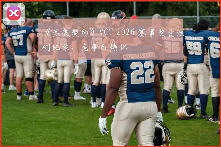 《无畏契约》VCT 2026 赛事奖金池创纪录，竞争白热化