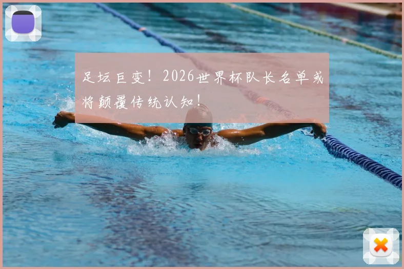 足坛巨变！2026世界杯队长名单或将颠覆传统认知！