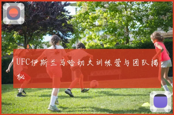 UFC伊斯兰马哈切夫训练营与团队揭秘