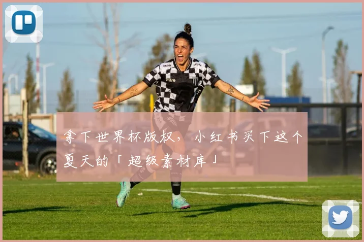 拿下世界杯版权，小红书买下这个夏天的「超级素材库」
