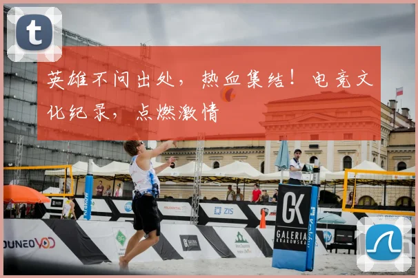 英雄不问出处，热血集结！电竞文化纪录，点燃激情