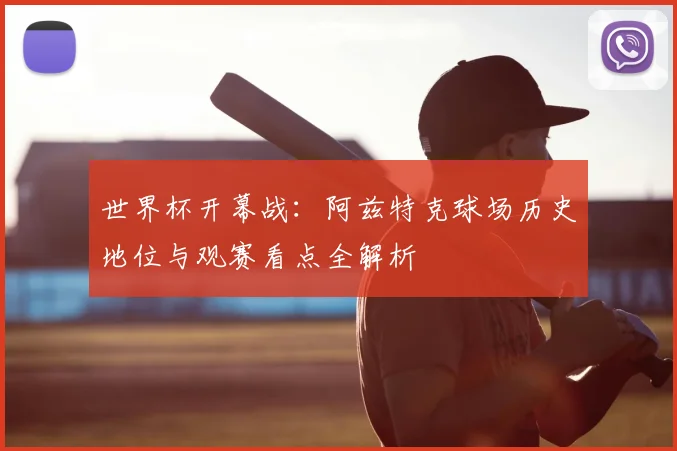 世界杯开幕战：阿兹特克球场历史地位与观赛看点全解析