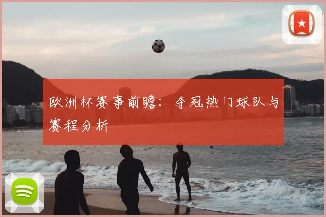 欧洲杯赛事前瞻：夺冠热门球队与赛程分析