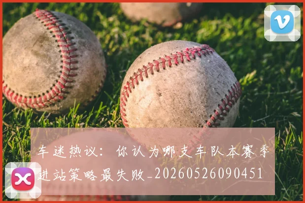 车迷热议：你认为哪支车队本赛季进站策略最失败_20260526090451