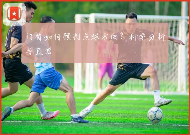 门将如何预判点球方向?科学分析与直觉