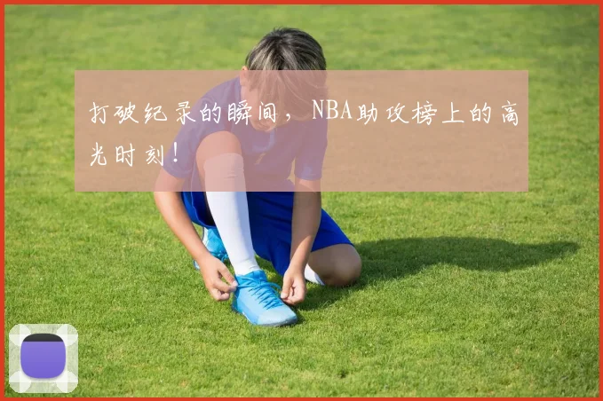 打破纪录的瞬间，NBA助攻榜上的高光时刻！