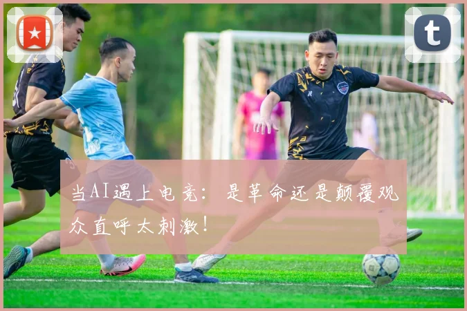 当AI遇上电竞：是革命还是颠覆观众直呼太刺激！