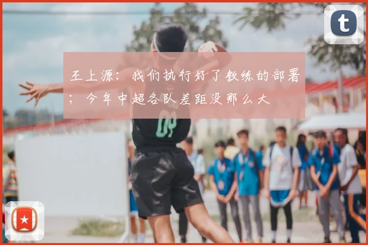 王上源：我们执行好了教练的部署；今年中超各队差距没那么大