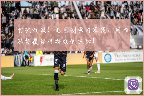 打破沉寂！电竞创意内容集，用内容颠覆你对游戏的认知！