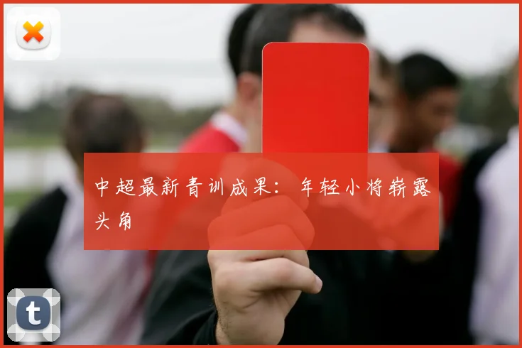 中超最新青训成果：年轻小将崭露头角