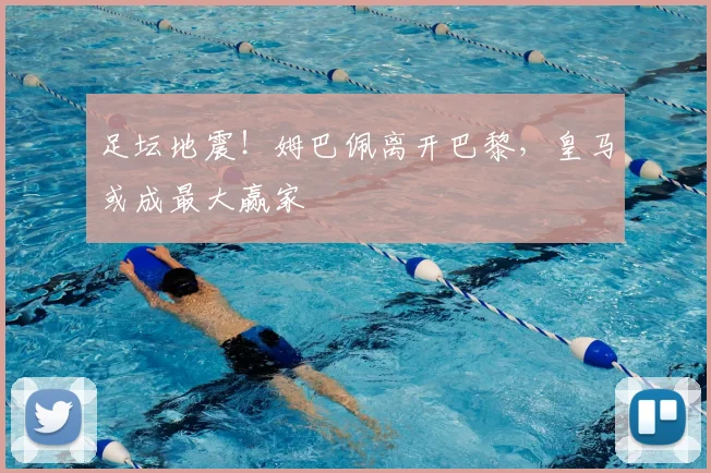 足坛地震！姆巴佩离开巴黎，皇马或成最大赢家