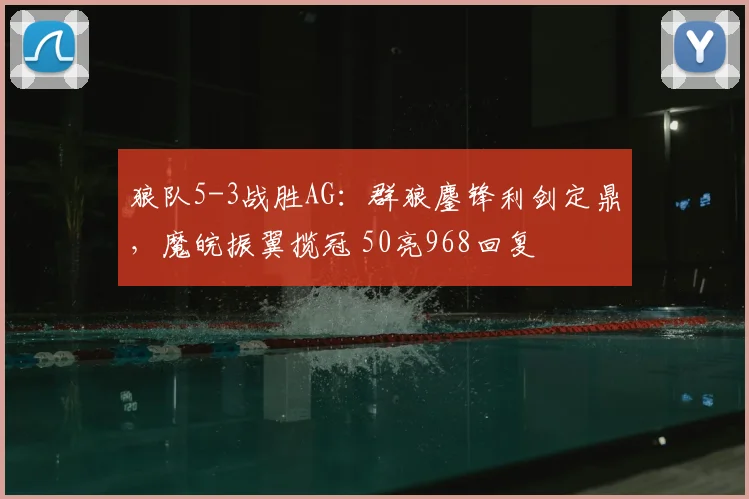 狼队5-3战胜AG：群狼鏖锋利剑定鼎，魔皖振翼揽冠 50亮968回复