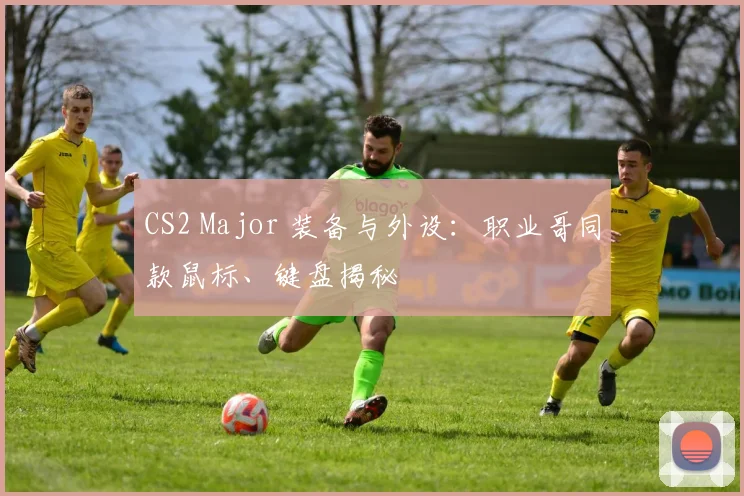 CS2 Major 装备与外设:职业哥同款鼠标、键盘揭秘