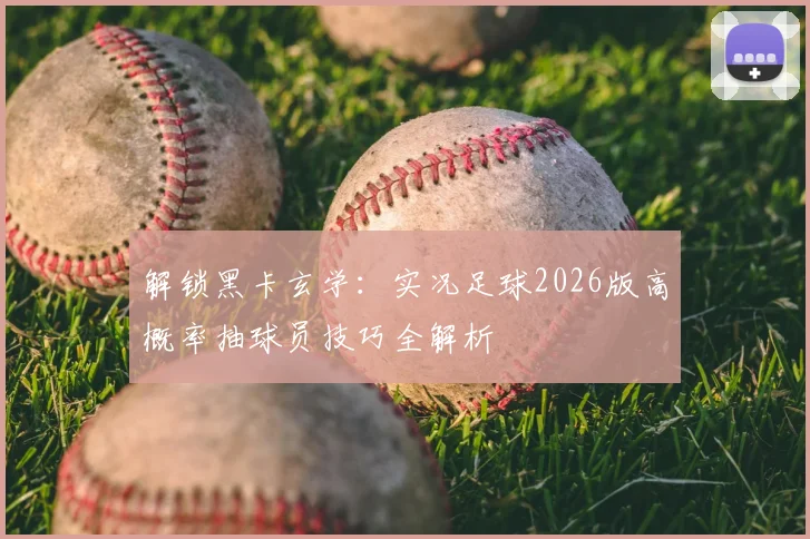解锁黑卡玄学：实况足球2026版高概率抽球员技巧全解析