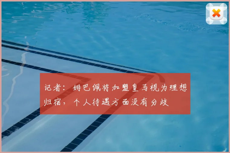 记者：姆巴佩将加盟皇马视为理想归宿，个人待遇方面没有分歧