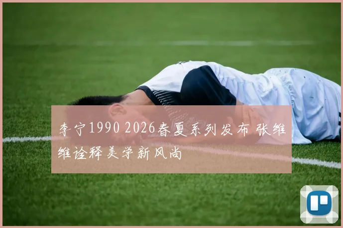 李宁1990 2026春夏系列发布 张维维诠释美学新风尚