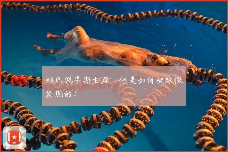 姆巴佩早期生涯：他是如何被球探发现的？