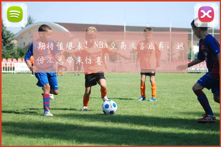 期待值爆表！NBA交易流言成真，这份汇总带来惊喜！