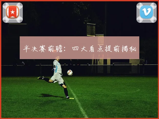 半决赛前瞻：四大看点提前揭秘