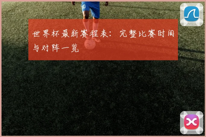 世界杯最新赛程表：完整比赛时间与对阵一览