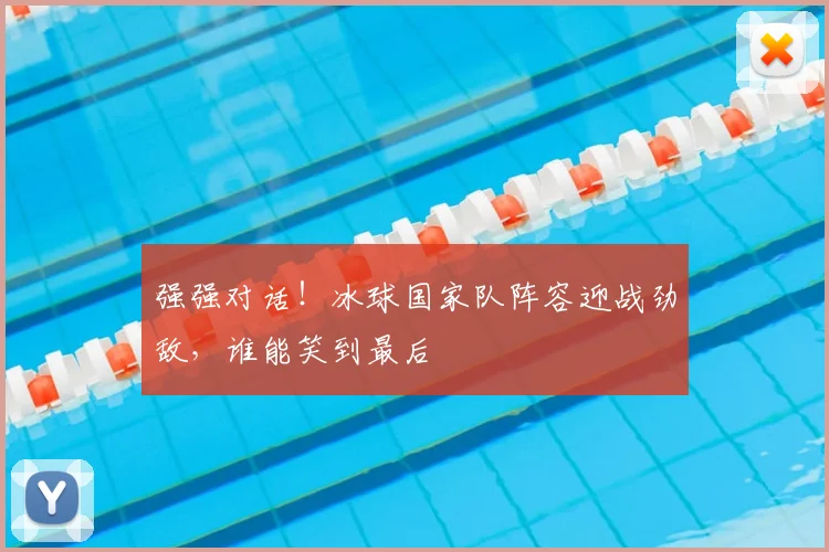 强强对话！冰球国家队阵容迎战劲敌，谁能笑到最后