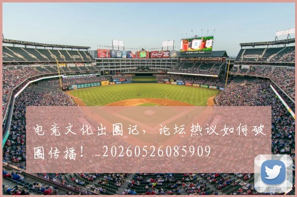 电竞文化出圈记，论坛热议如何破圈传播！_20260526085909