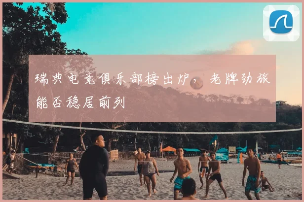 瑞典电竞俱乐部榜出炉，老牌劲旅能否稳居前列