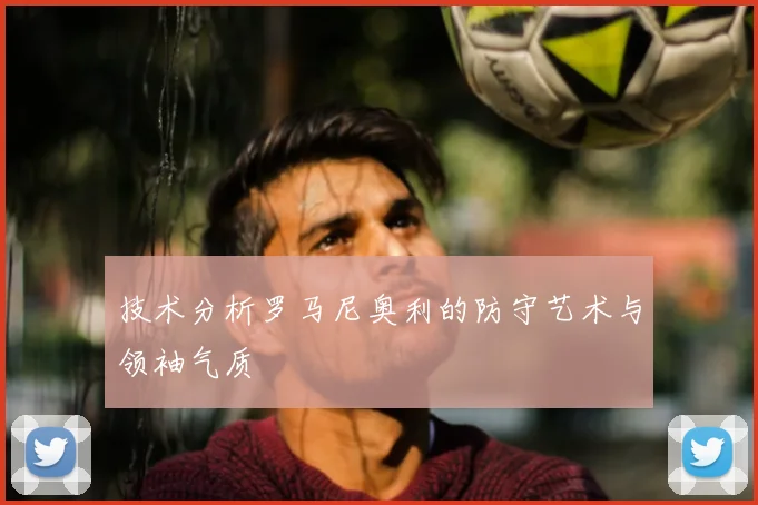 技术分析罗马尼奥利的防守艺术与领袖气质