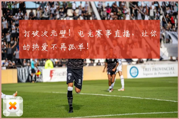 打破次元壁！电竞赛事直播，让你的热爱不再孤单！