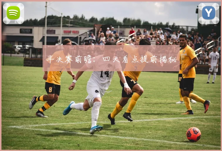 半决赛前瞻：四大看点提前揭秘