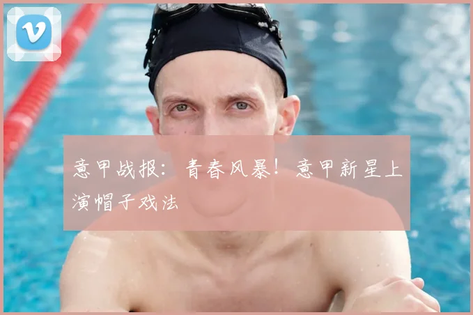 意甲战报：青春风暴！意甲新星上演帽子戏法