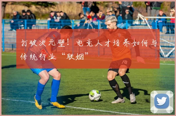 打破次元壁！电竞人才培养如何与传统行业“联姻”