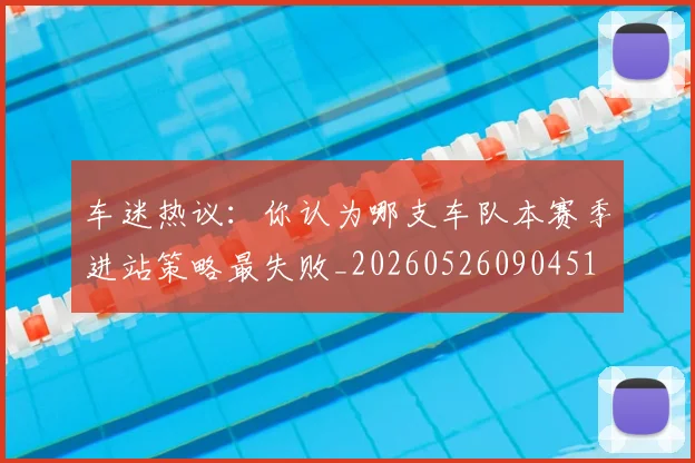 车迷热议：你认为哪支车队本赛季进站策略最失败_20260526090451