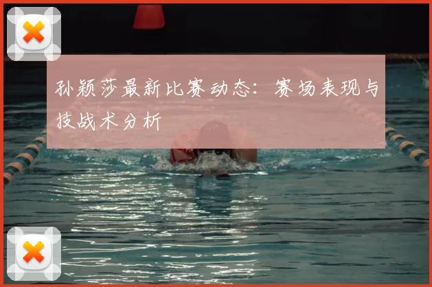 孙颖莎最新比赛动态：赛场表现与技战术分析