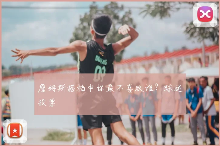 詹姆斯搭档中你最不喜欢谁？球迷投票