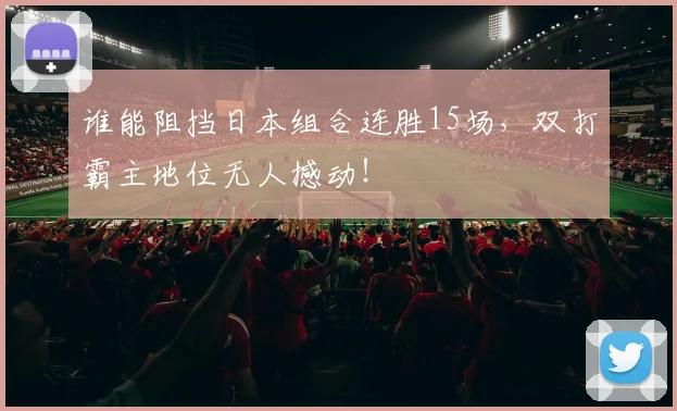 谁能阻挡日本组合连胜15场，双打霸主地位无人撼动！
