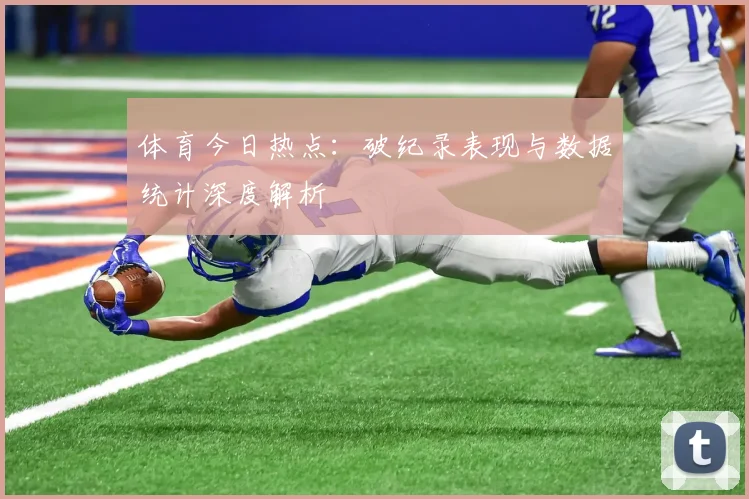 体育今日热点：破纪录表现与数据统计深度解析