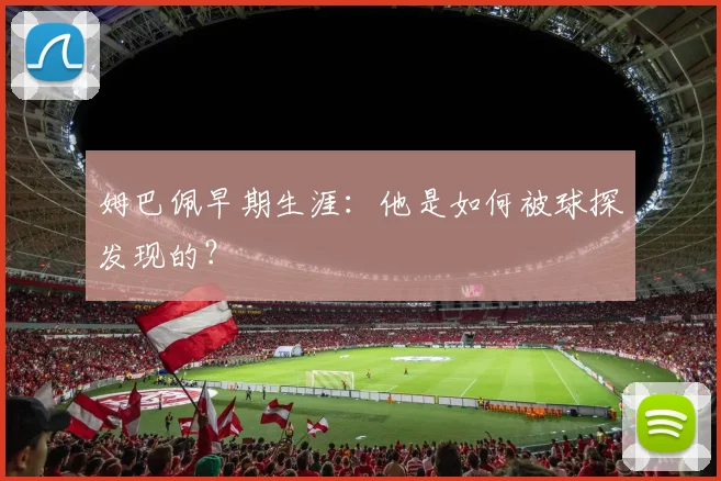 姆巴佩早期生涯：他是如何被球探发现的？